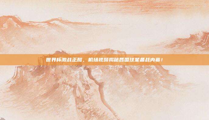 世界杯激战正酣，机场视频揭秘各国球星备战内幕！