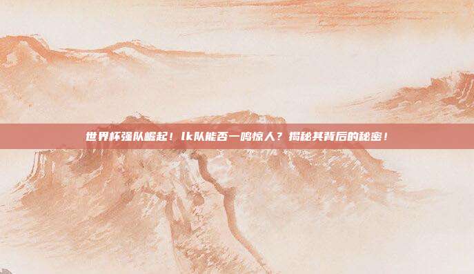 世界杯强队崛起！lk队能否一鸣惊人？揭秘其背后的秘密！