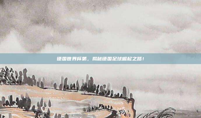 德国世界杯第，揭秘德国足球崛起之路！