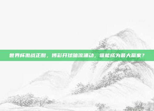 世界杯激战正酣，博彩开球暗流涌动，谁能成为最大赢家？