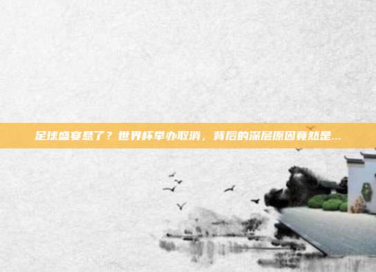 足球盛宴悬了？世界杯举办取消，背后的深层原因竟然是...