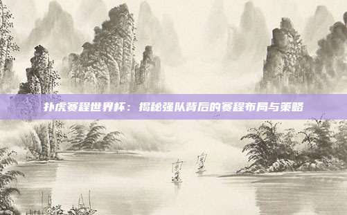 扑虎赛程世界杯：揭秘强队背后的赛程布局与策略