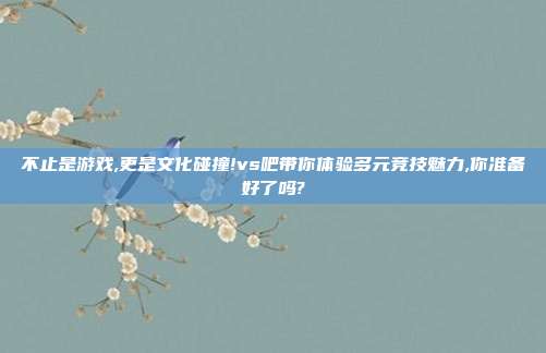 不止是游戏,更是文化碰撞!vs吧带你体验多元竞技魅力,你准备好了吗?