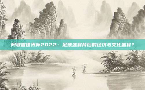 阿联酋世界杯2022：足球盛宴背后的经济与文化盛宴？
