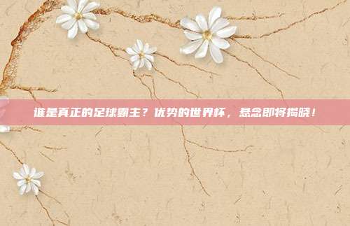 谁是真正的足球霸主？优势的世界杯，悬念即将揭晓！