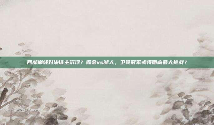 西部巅峰对决谁主沉浮？掘金vs湖人，卫冕冠军或将面临最大挑战？