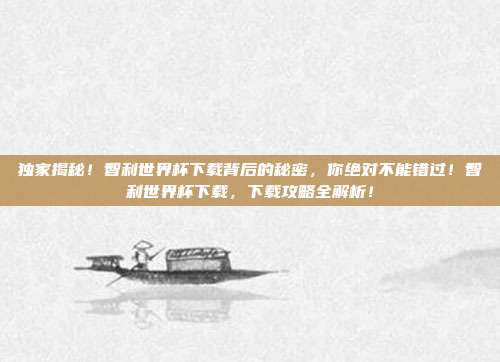 独家揭秘！智利世界杯下载背后的秘密，你绝对不能错过！智利世界杯下载，下载攻略全解析！