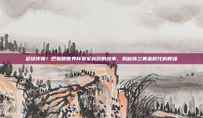 足球传奇！巴斯滕世界杯亚军背后的故事，揭秘荷兰黄金时代的辉煌