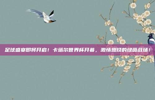 足球盛宴即将开启！卡塔尔世界杯开幕，激情燃烧的绿茵战场！