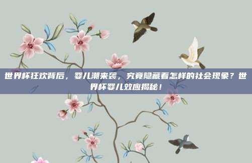 世界杯狂欢背后，婴儿潮来袭，究竟隐藏着怎样的社会现象？世界杯婴儿效应揭秘！