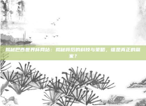 揭秘巴西世界杯网站：揭秘背后的科技与策略，谁是真正的赢家？