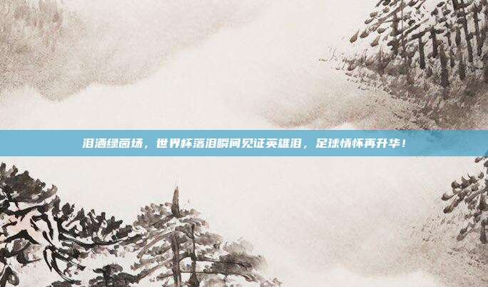 泪洒绿茵场，世界杯落泪瞬间见证英雄泪，足球情怀再升华！