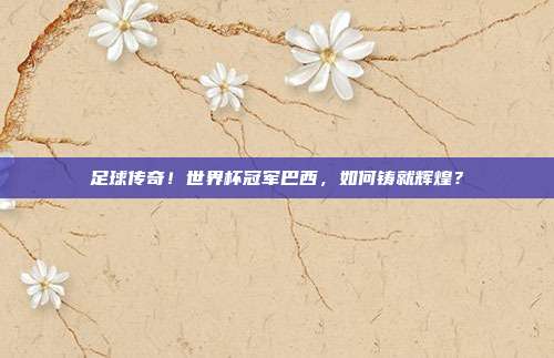 足球传奇！世界杯冠军巴西，如何铸就辉煌？