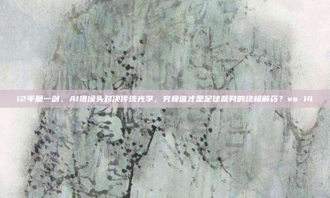 12年磨一剑，AI摄像头对决传统光学，究竟谁才是足球裁判的终极解药？vs 14