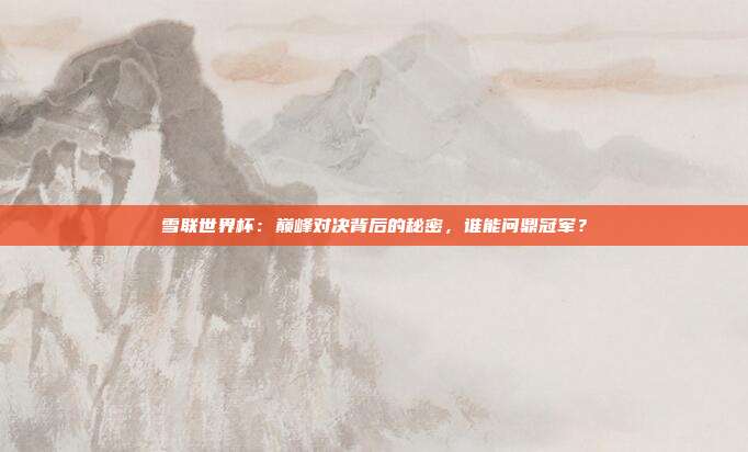 雪联世界杯：巅峰对决背后的秘密，谁能问鼎冠军？