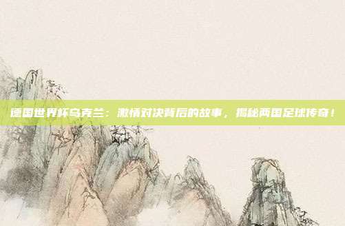 德国世界杯乌克兰：激情对决背后的故事，揭秘两国足球传奇！