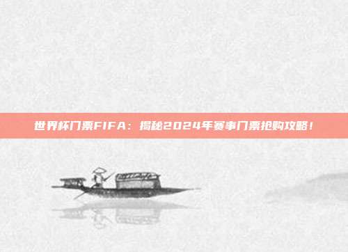 世界杯门票FIFA：揭秘2024年赛事门票抢购攻略！