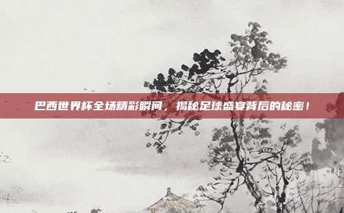 巴西世界杯全场精彩瞬间，揭秘足球盛宴背后的秘密！