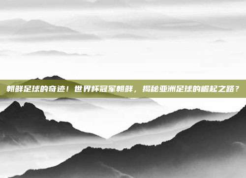 朝鲜足球的奇迹！世界杯冠军朝鲜，揭秘亚洲足球的崛起之路？