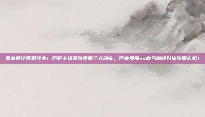 国家德比再现经典！巴萨主场溃败暴露三大顽疾，巴塞罗那vs皇马巅峰对决暗藏玄机！