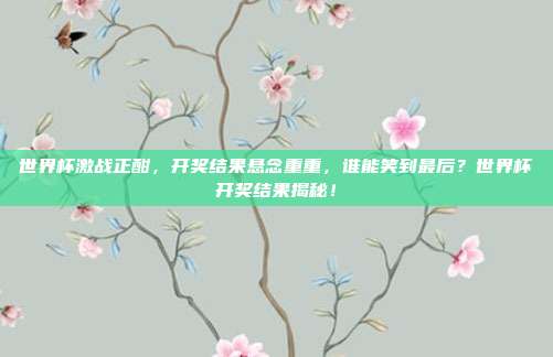 世界杯激战正酣，开奖结果悬念重重，谁能笑到最后？世界杯开奖结果揭秘！