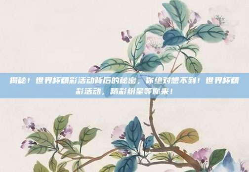 揭秘！世界杯精彩活动背后的秘密，你绝对想不到！世界杯精彩活动，精彩纷呈等你来！