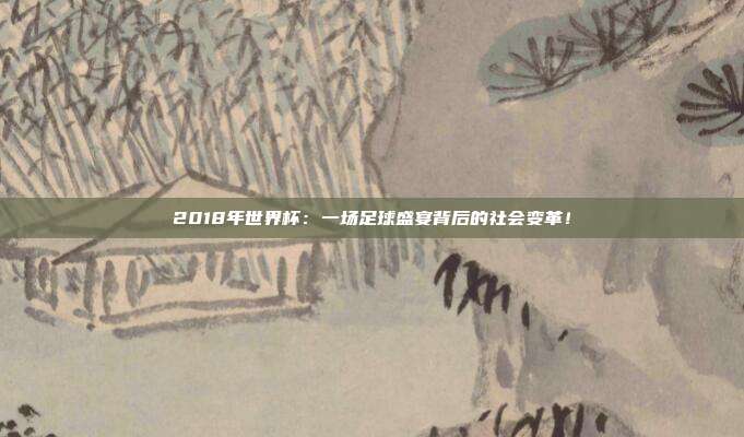 2018年世界杯：一场足球盛宴背后的社会变革！