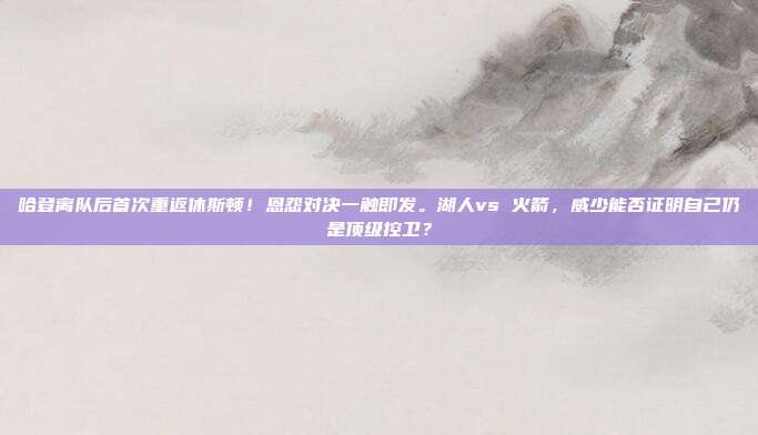 哈登离队后首次重返休斯顿！恩怨对决一触即发。湖人vs 火箭，威少能否证明自己仍是顶级控卫？