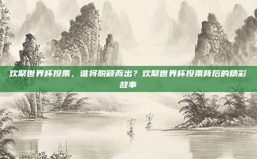 欢聚世界杯投票，谁将脱颖而出？欢聚世界杯投票背后的精彩故事