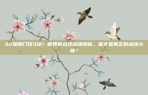 32脚射门仅3球！世界杯点球战绩揭秘，谁才是真正的点球大师？