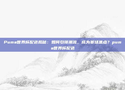 Puma世界杯配色揭秘：如何引领潮流，成为赛场焦点？puma世界杯配色