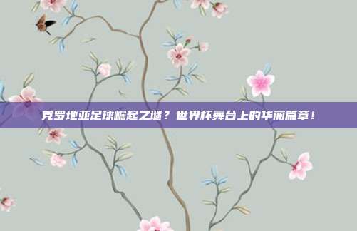 克罗地亚足球崛起之谜？世界杯舞台上的华丽篇章！