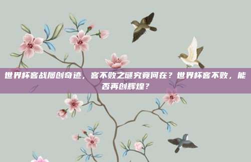 世界杯客战屡创奇迹，客不败之谜究竟何在？世界杯客不败，能否再创辉煌？