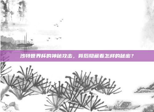 沙特世界杯的神秘攻击，背后隐藏着怎样的秘密？