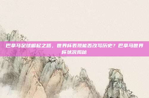 巴拿马足球崛起之路，世界杯表现能否改写历史？巴拿马世界杯状况揭秘