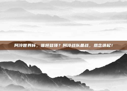 阿冷世界杯，谁将登顶？阿冷战队备战，悬念迭起！