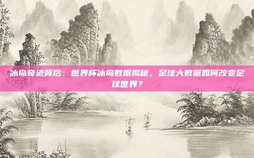 冰岛奇迹背后：世界杯冰岛数据揭秘，足球大数据如何改变足球世界？