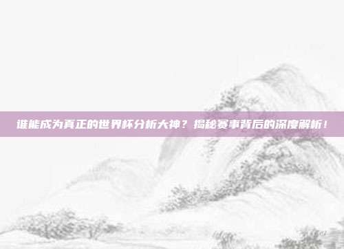 谁能成为真正的世界杯分析大神？揭秘赛事背后的深度解析！