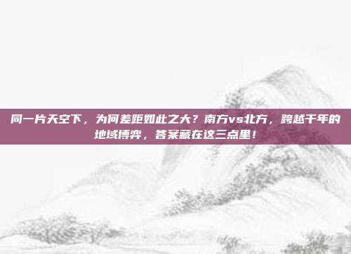 同一片天空下，为何差距如此之大？南方vs北方，跨越千年的地域博弈，答案藏在这三点里！