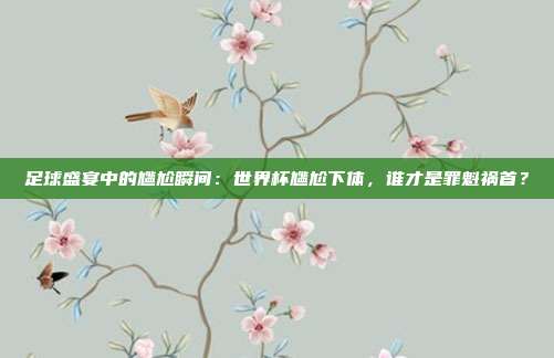 足球盛宴中的尴尬瞬间：世界杯尴尬下体，谁才是罪魁祸首？
