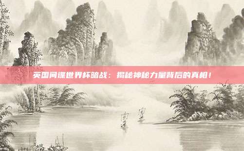 英国间谍世界杯暗战：揭秘神秘力量背后的真相！