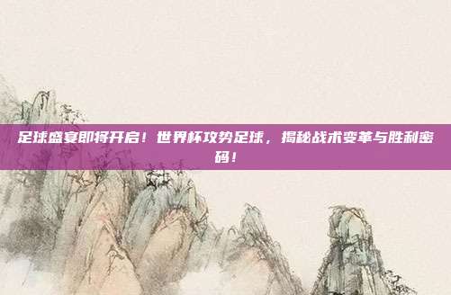 足球盛宴即将开启！世界杯攻势足球，揭秘战术变革与胜利密码！