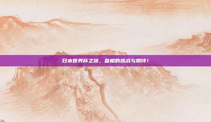 日本世界杯之旅，首相的挑战与期待！