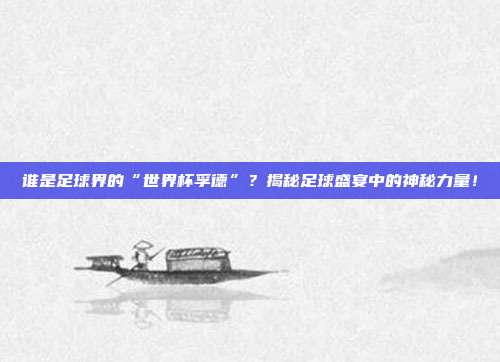 谁是足球界的“世界杯孚德”？揭秘足球盛宴中的神秘力量！