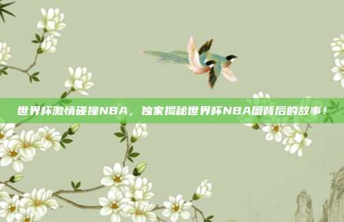 世界杯激情碰撞NBA，独家揭秘世界杯NBA图背后的故事！