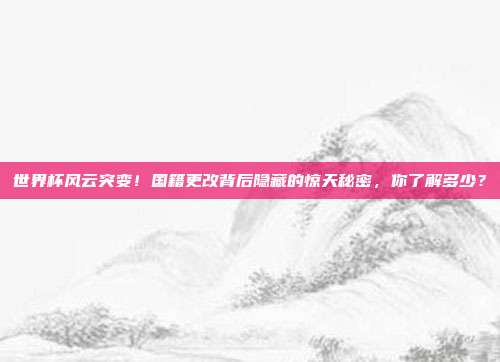 世界杯风云突变！国籍更改背后隐藏的惊天秘密，你了解多少？