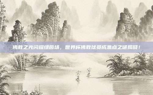佛教之光闪耀绿茵场，世界杯佛教球员成焦点之谜揭晓！