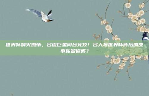 世界杯烽火燃情，名流巨星同台竞技！名人与世界杯背后的故事你知道吗？