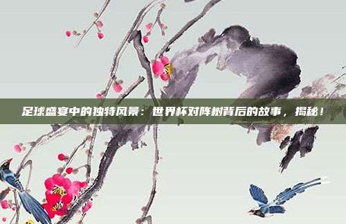 足球盛宴中的独特风景：世界杯对阵树背后的故事，揭秘！