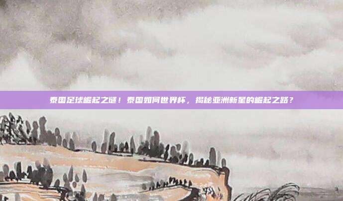 泰国足球崛起之谜！泰国如何世界杯，揭秘亚洲新星的崛起之路？